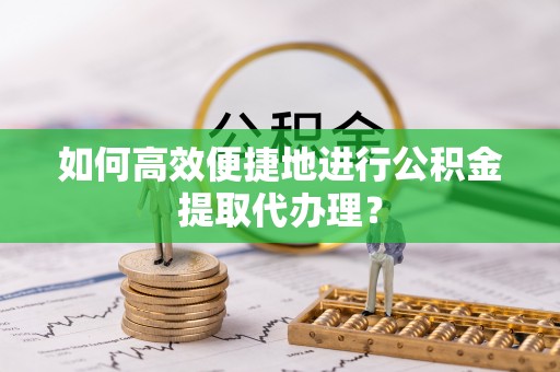 萨尔图如何高效便捷地进行公积金提取代办理？