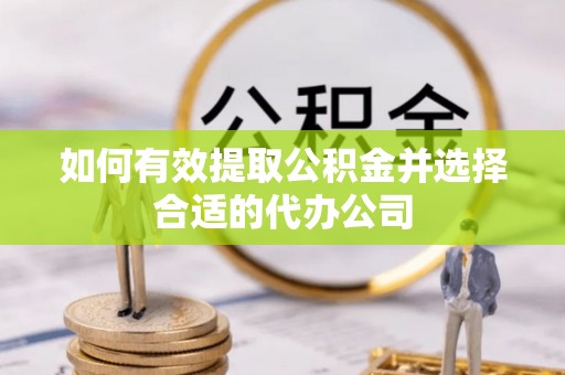 萨尔图如何有效提取公积金并选择合适的代办公司