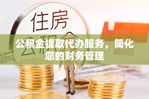 萨尔图公积金提取代办服务，简化您的财务管理