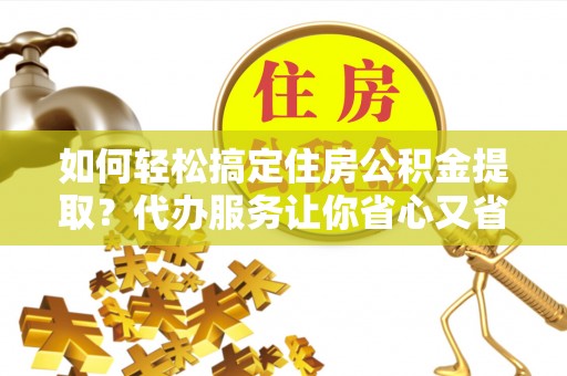 萨尔图如何轻松搞定住房公积金提取？代办服务让你省心又省力