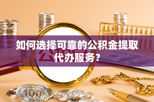 萨尔图如何选择可靠的公积金提取代办服务？