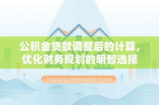 萨尔图公积金贷款调整后的计算，优化财务规划的明智选择
