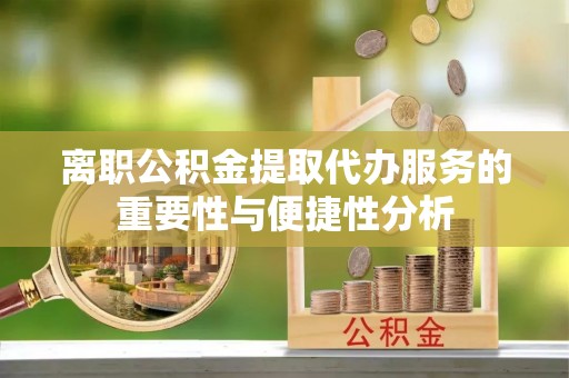 萨尔图离职公积金提取代办服务的重要性与便捷性分析