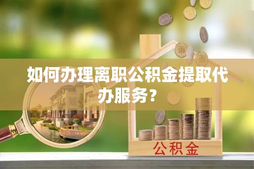 萨尔图如何办理离职公积金提取代办服务？