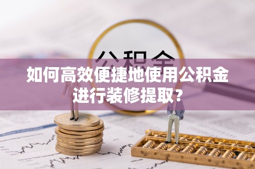 萨尔图如何高效便捷地使用公积金进行装修提取？