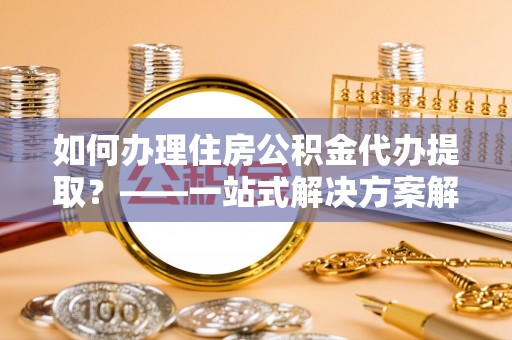 萨尔图如何办理住房公积金代办提取？——一站式解决方案解析