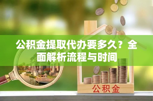 萨尔图公积金提取代办要多久？全面解析流程与时间