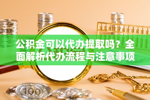 萨尔图公积金可以代办提取吗？全面解析代办流程与注意事项