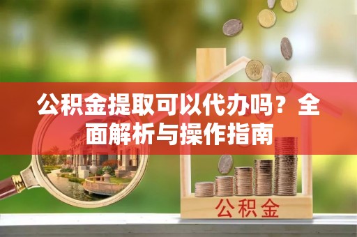 萨尔图公积金提取可以代办吗？全面解析与操作指南