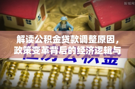 萨尔图解读公积金贷款调整原因，政策变革背后的经济逻辑与民生影响