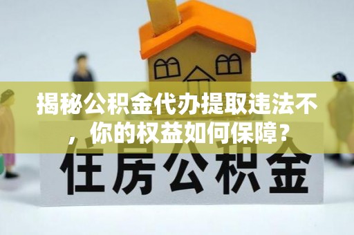 萨尔图揭秘公积金代办提取违法不，你的权益如何保障？