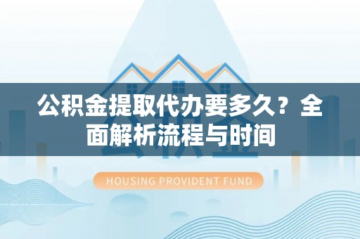 萨尔图公积金提取代办要多久？全面解析流程与时间