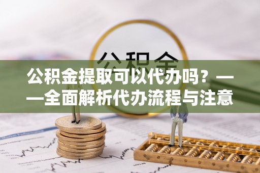 萨尔图公积金提取可以代办吗？——全面解析代办流程与注意事项